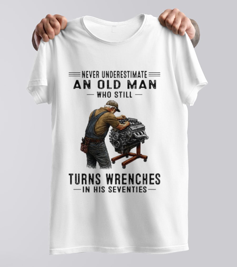 Never Underestimate An Old Man Who Still Turns Wrenches In His Seventies T-Shirt