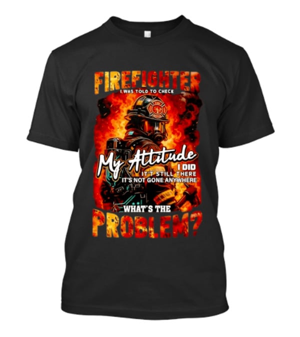 Firefighter I Was Told To Check My Attitude What's The Problem It's Not Gone Anywhere T-Shirt
