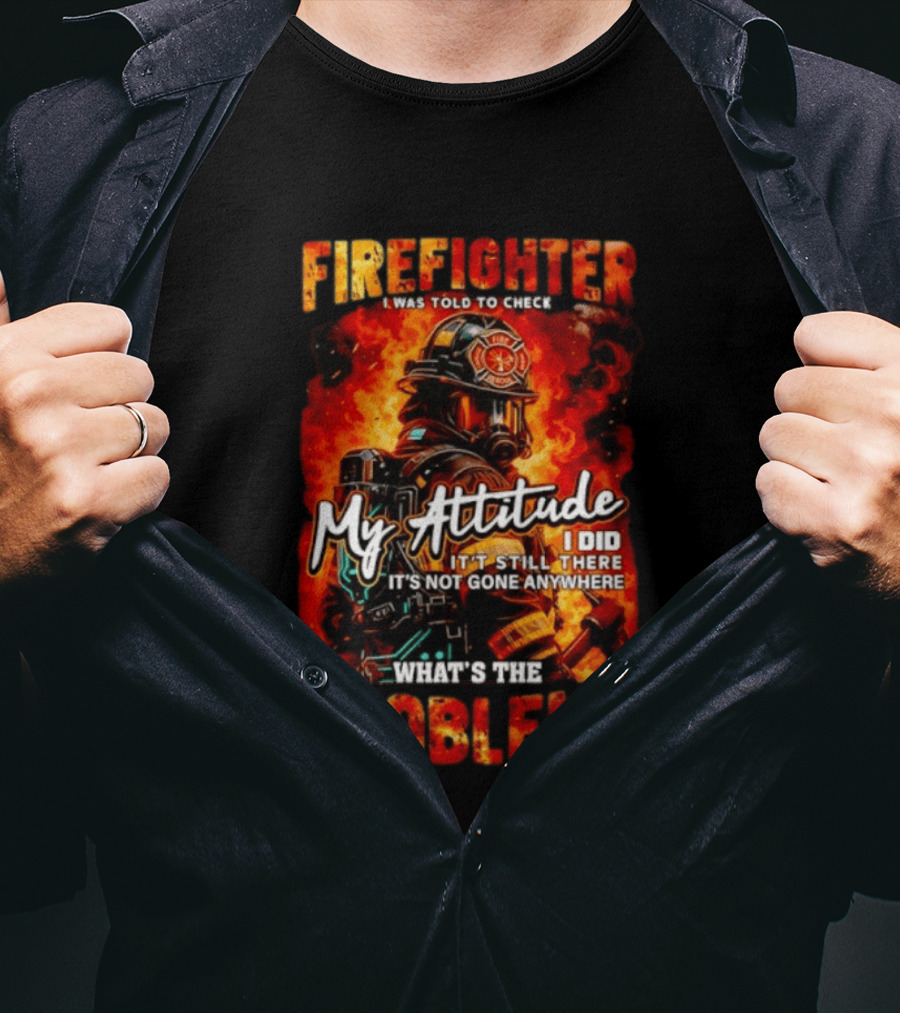 Firefighter I Was Told To Check My Attitude What's The Problem It's Not Gone Anywhere T-Shirt