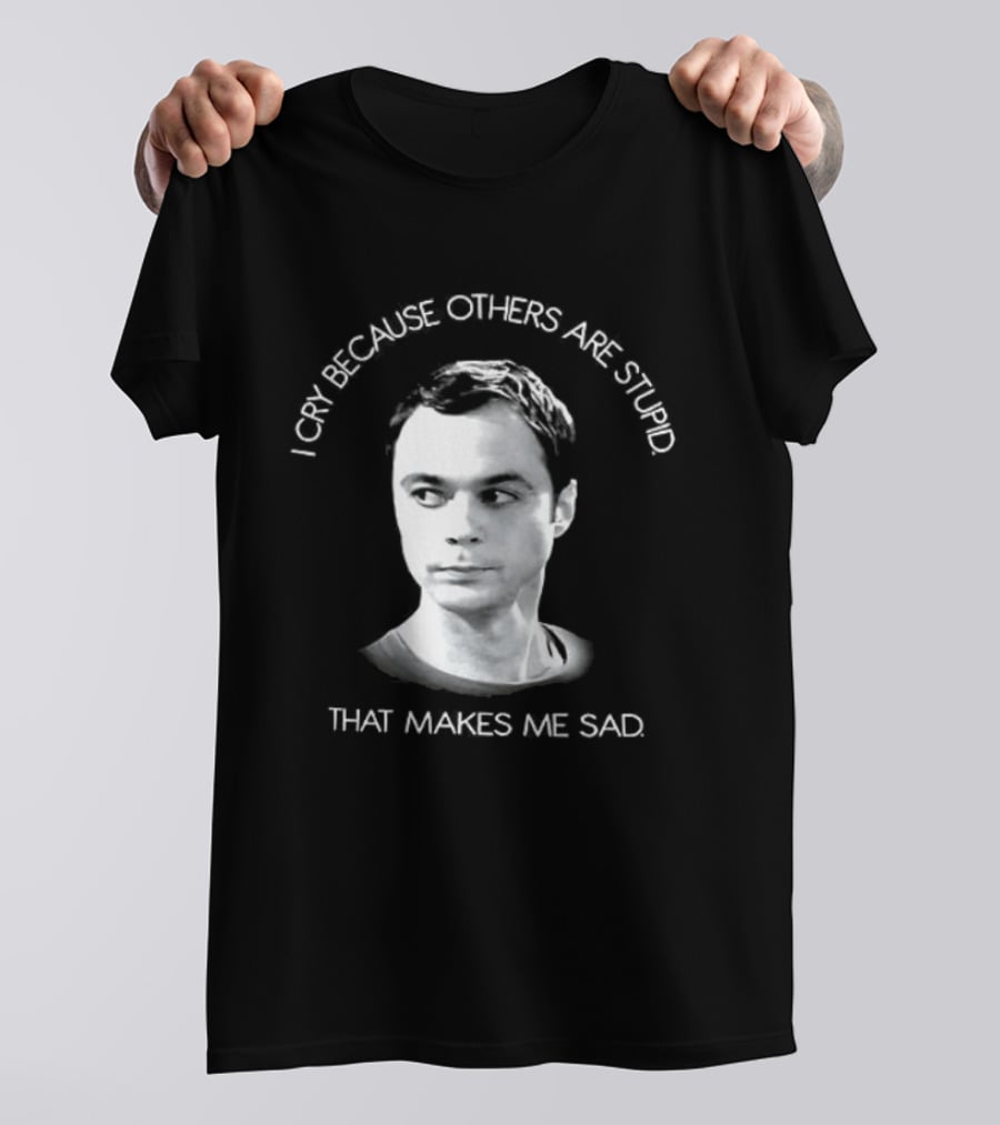 I Cry Because Others Are Stupid That Makes Me Sad T-Shirt