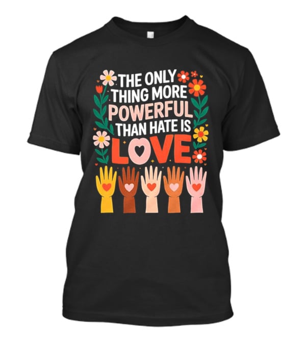 The Only Thing More Powerful Than Hate Is Love Positive Message Colorful Flowers And Hands With Hearts T-Shirt