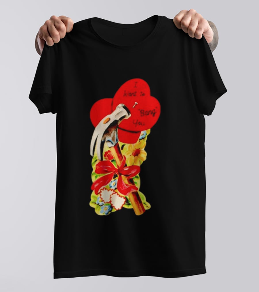 I Want To Bang You Heart With Hammer And Flowers T-Shirt