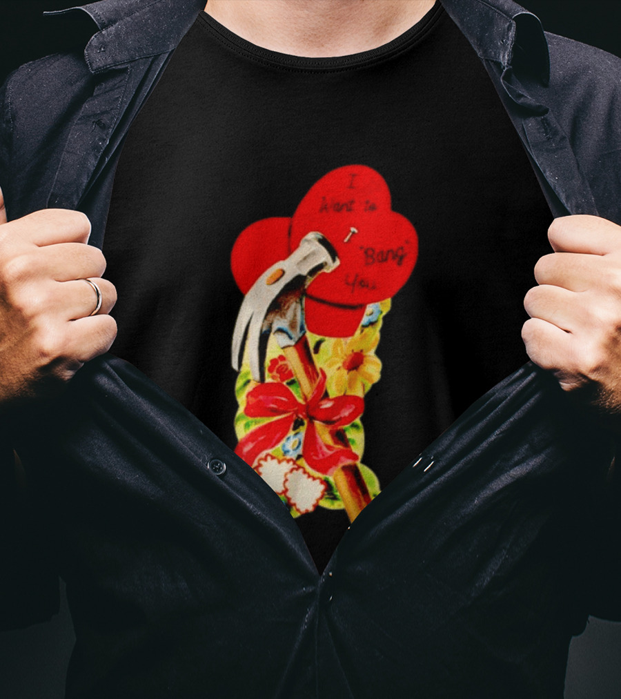I Want To Bang You Heart With Hammer And Flowers T-Shirt