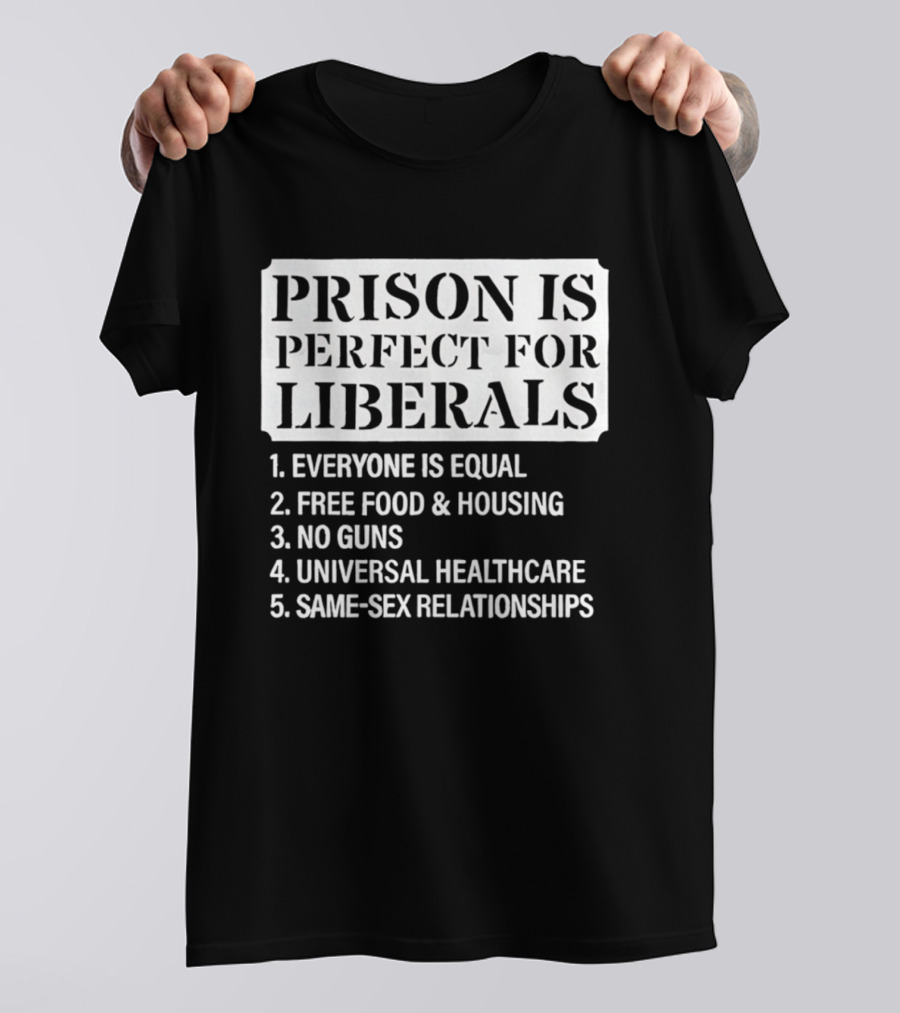 Prison Is Perfect For Liberals Everyone Is Equal Free Food And Housing No Guns Universal Healthcare Same Sex Relationships T-Shirt