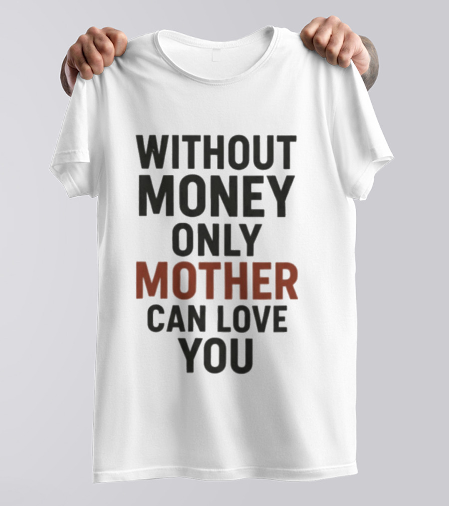 Without Money Only Mother Can Love You T-Shirt