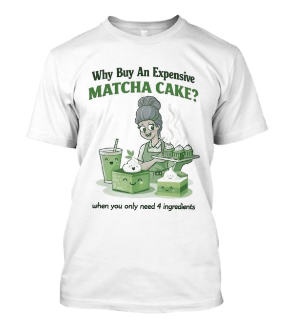 Why Buy An Expensive Matcha Cake When You Only Need Flour Water T-Shirt