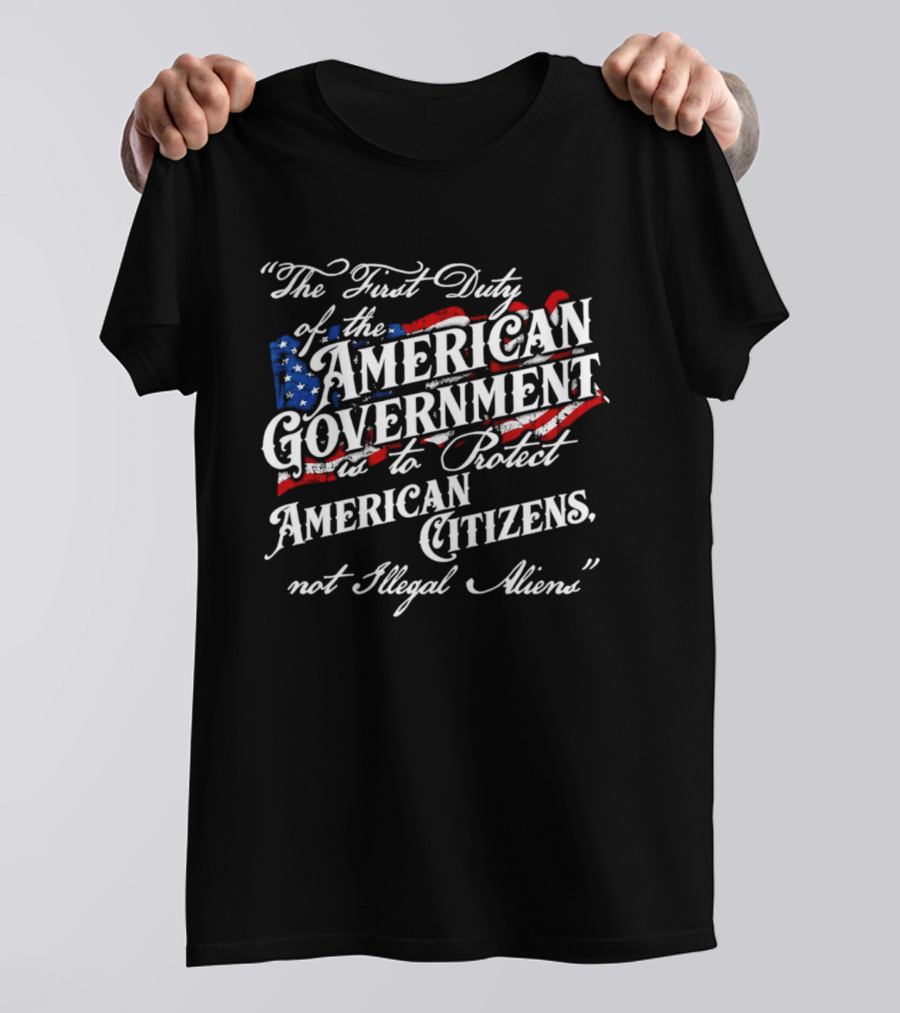 The First Duty Of The American Government Is To Protect American Citizens Not Illegal Aliens T-Shirt