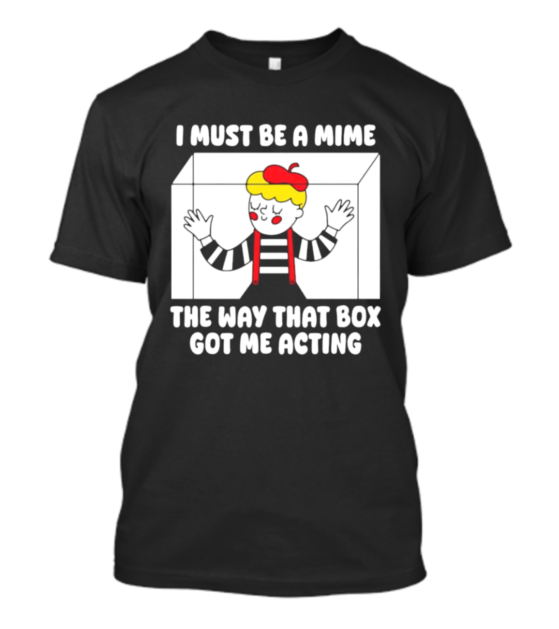 I Must Be A Mime The Way That Box Got Me Acting T-Shirt