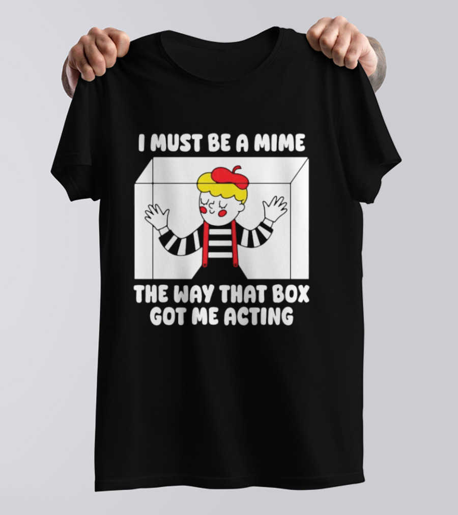 I Must Be A Mime The Way That Box Got Me Acting T-Shirt