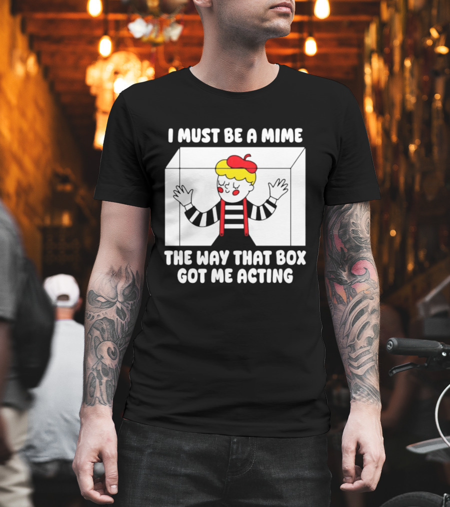 I Must Be A Mime The Way That Box Got Me Acting T-Shirt