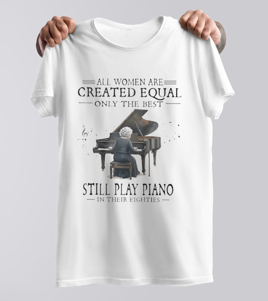 All Women Are Created Equal Only The Best Still Play Piano In Their Eighties T-Shirt