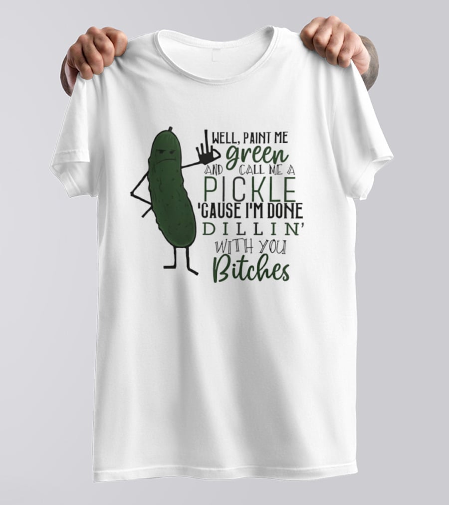 Well Paint Me Green And Call Me A Pickle Cause I'm Done Dill'in With You Bitches T-Shirt