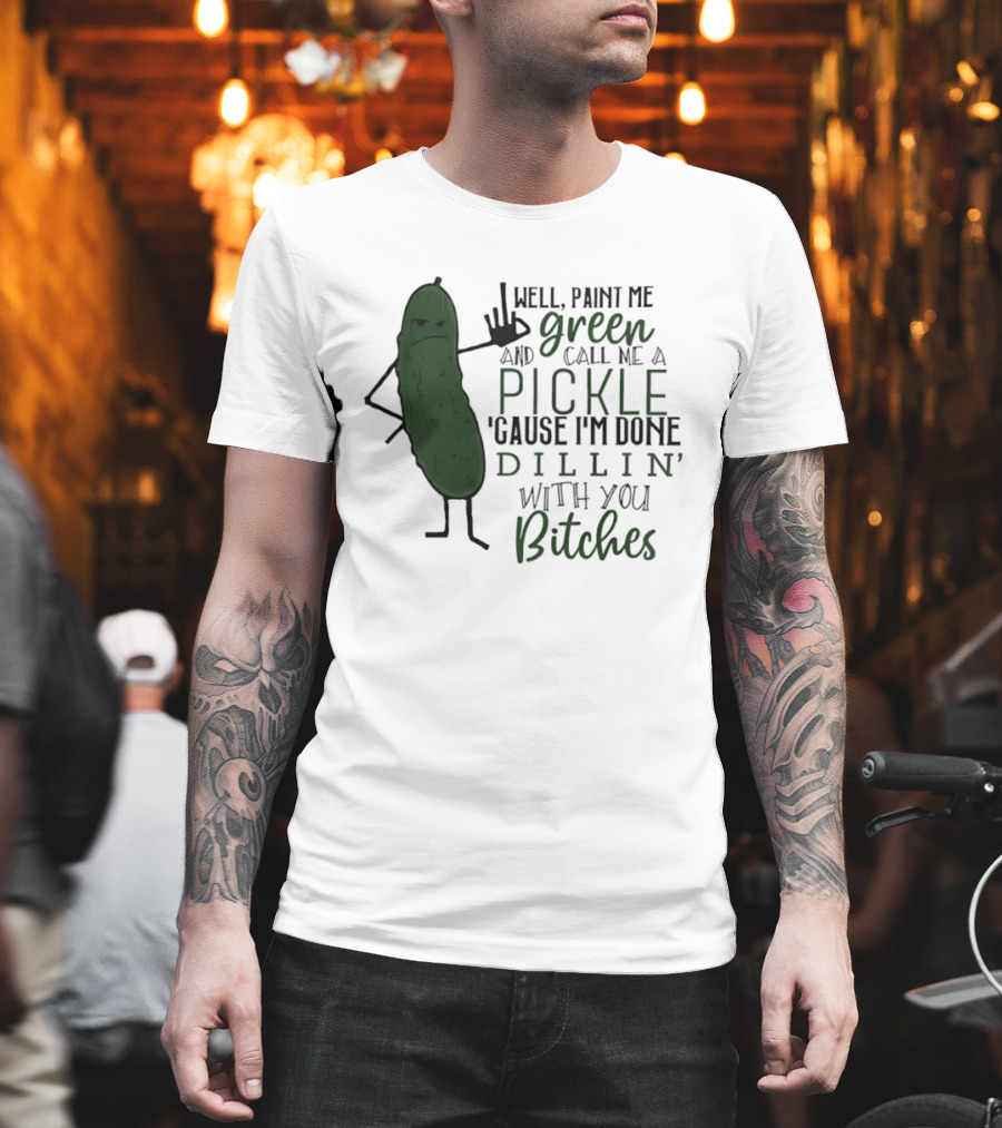 Well Paint Me Green And Call Me A Pickle Cause I'm Done Dill'in With You Bitches T-Shirt