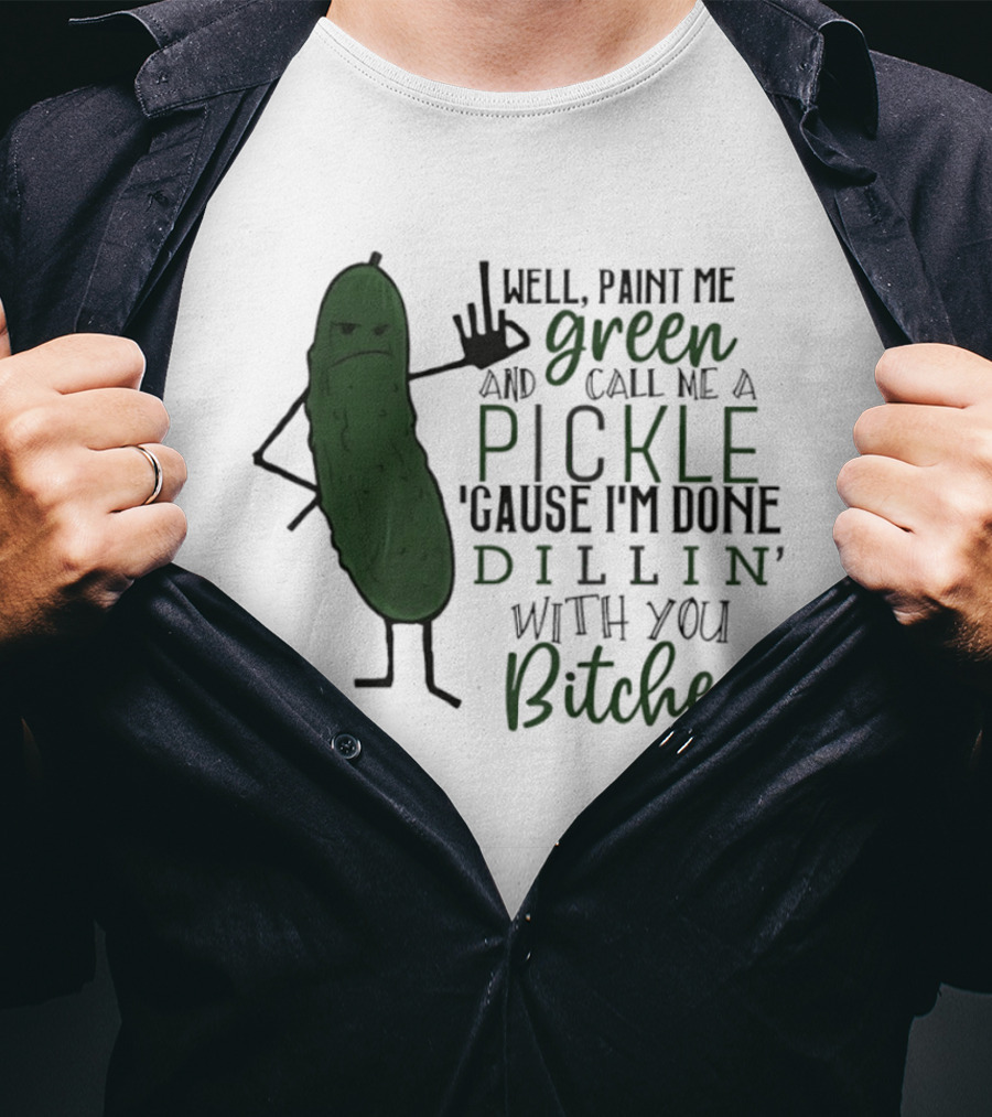Well Paint Me Green And Call Me A Pickle Cause I'm Done Dill'in With You Bitches T-Shirt