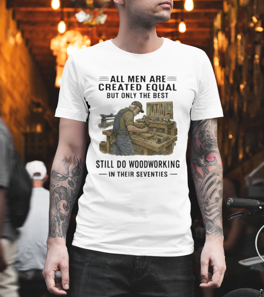 All Men Are Created Equal Only The Best Still Do Woodworking In Their Seventies T-Shirt