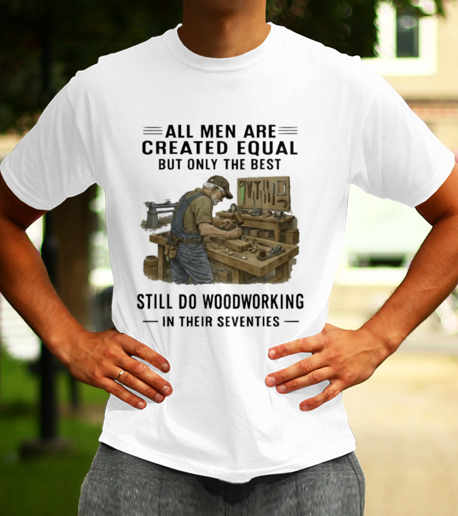 All Men Are Created Equal Only The Best Still Do Woodworking In Their Seventies T-Shirt