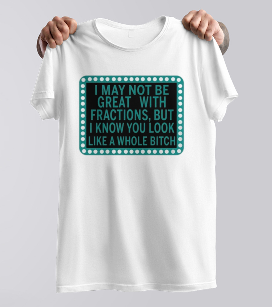 I May Not Be Great With Fractions But I Know You Look Like A Whole Bitch T-Shirt