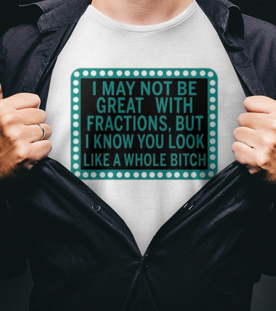 I May Not Be Great With Fractions But I Know You Look Like A Whole Bitch T-Shirt