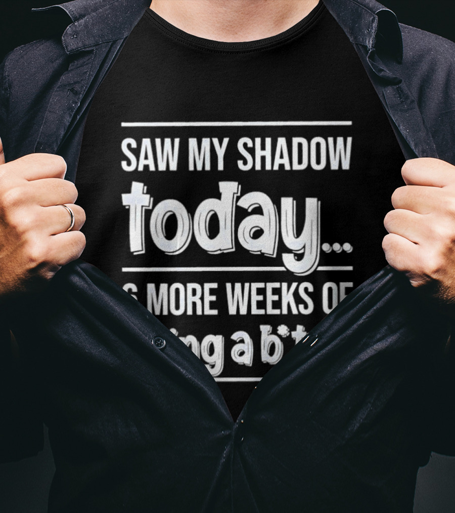 Saw My Shadow Today 6 More Weeks Of Being A Bitch T-Shirt