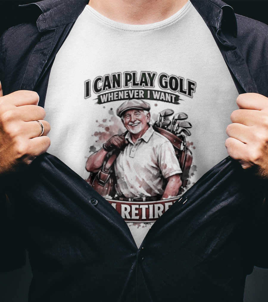 I Can Play Golf Whenever I Want I'm Retired T-Shirt