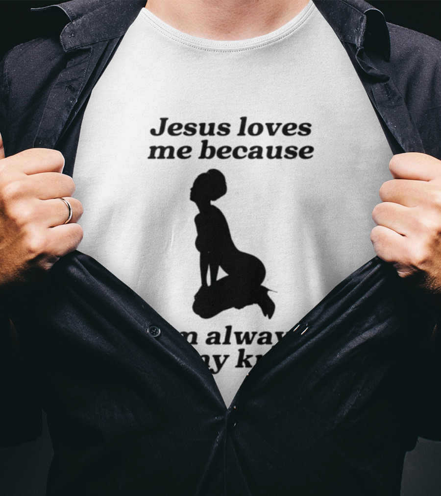 Jesus Loves Me Because I'm Always On My Knees T-Shirt