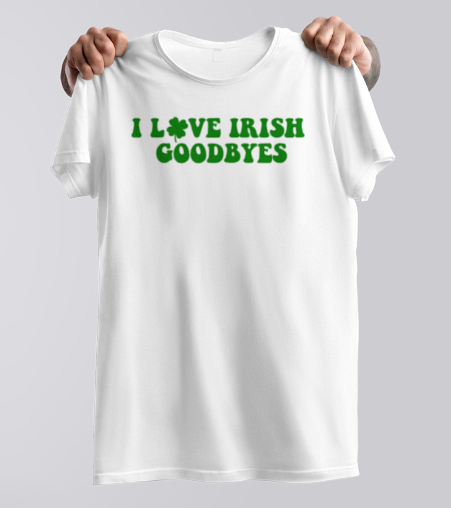 St. Patrick's Day I Love Irish Goodbyes With Shamrock T-Shirt