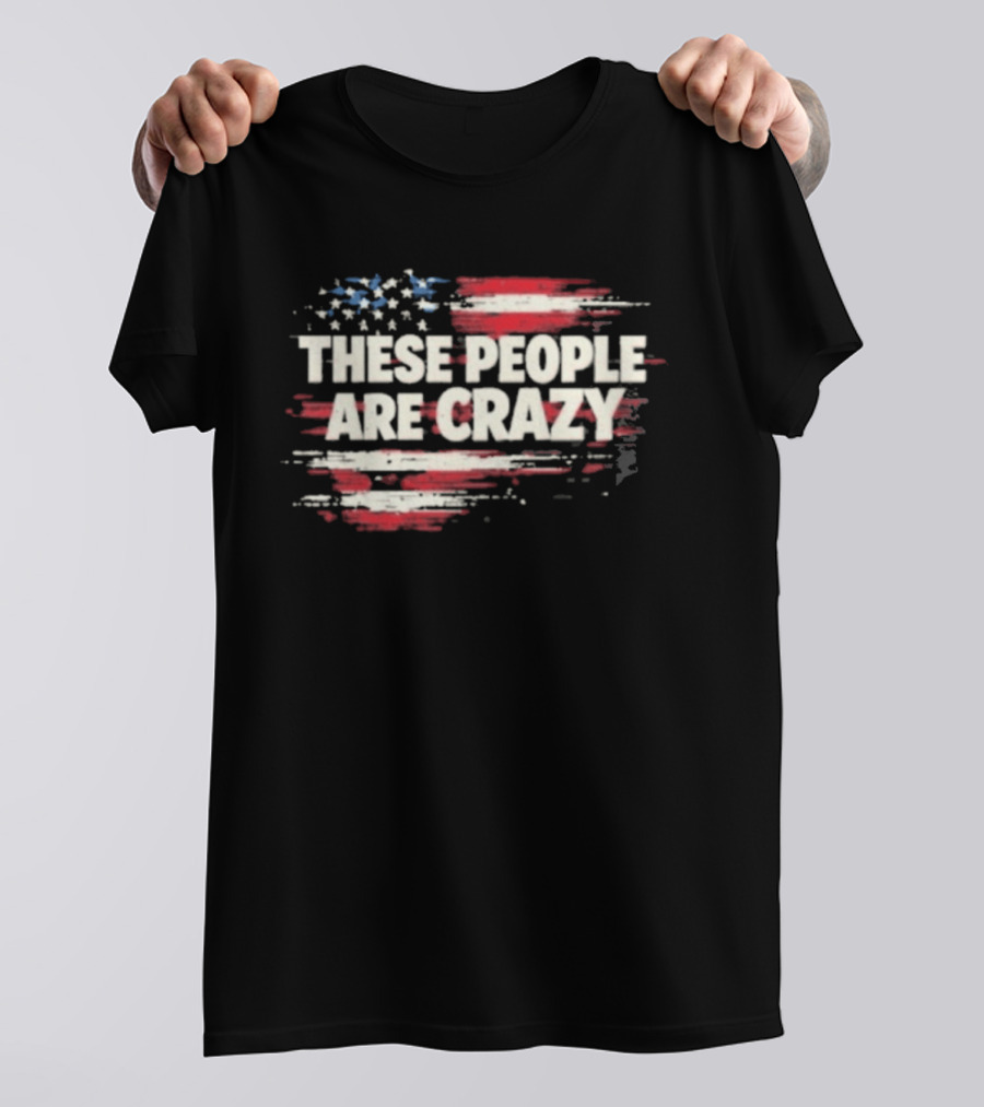 These People Are Crazy American Flag Stars Stripes T-Shirt