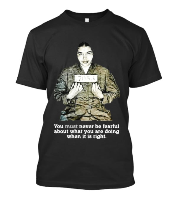 Rosa Parks You Must Never Be Fearful About What You Are Doing When It Is Right 7053 T-Shirt