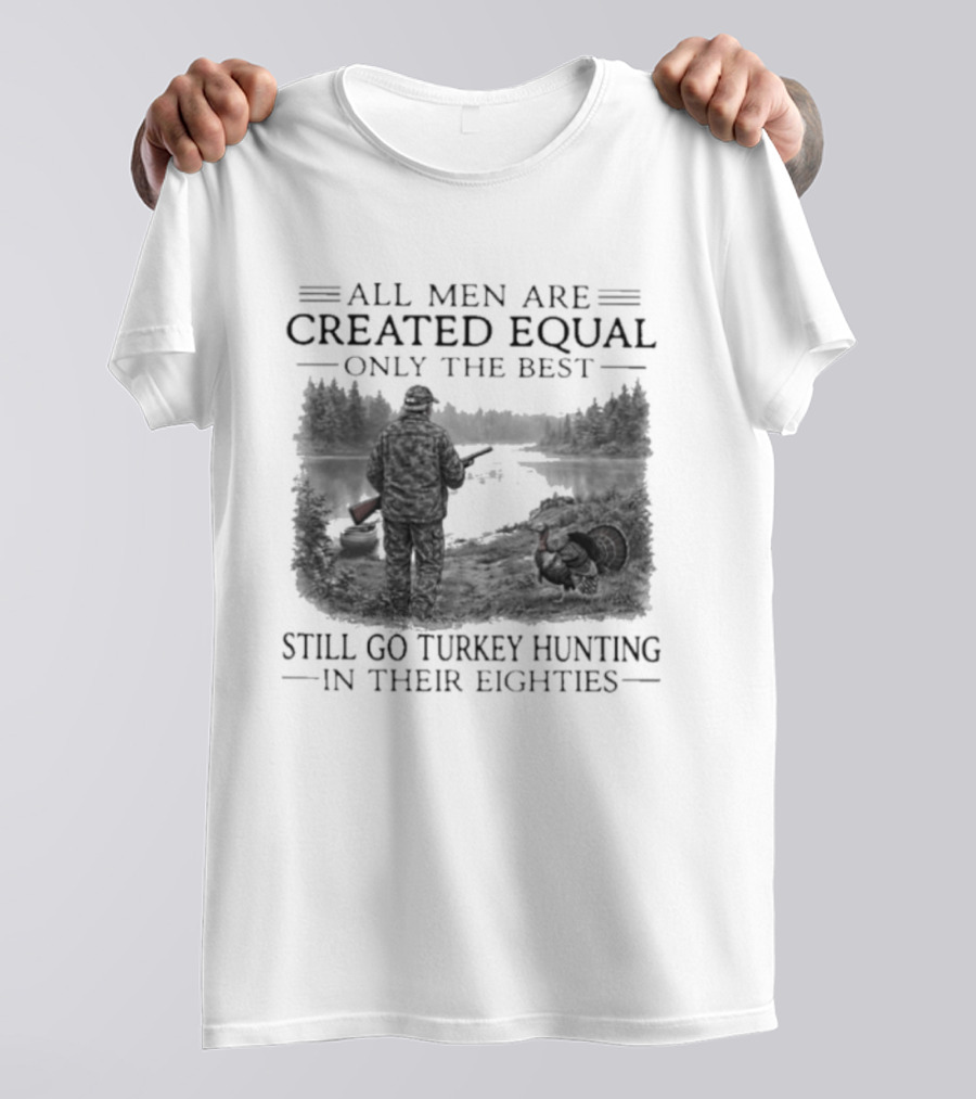 All Men Are Created Equal Only The Best Still Go Turkey Hunting In Their Eighties T-Shirt