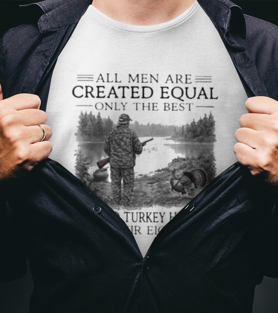 All Men Are Created Equal Only The Best Still Go Turkey Hunting In Their Eighties T-Shirt