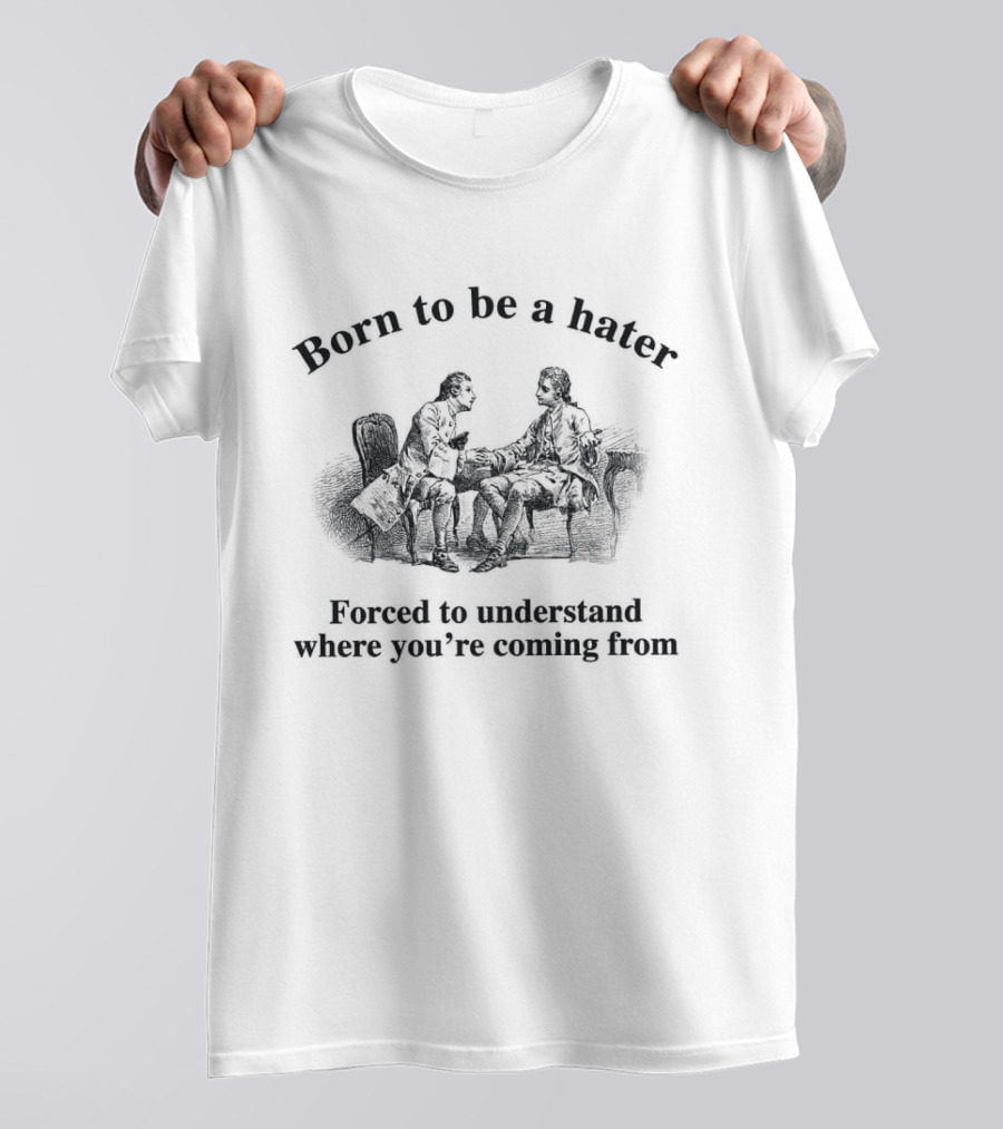 Born To Be A Hater Forced To Understand Where You're Coming From T-Shirt