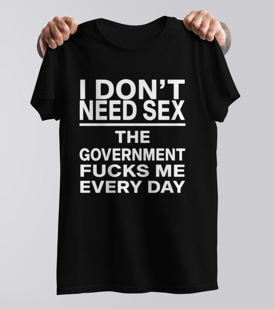 I Don't Need Sex The Government Fucks Me Every Day T-Shirt