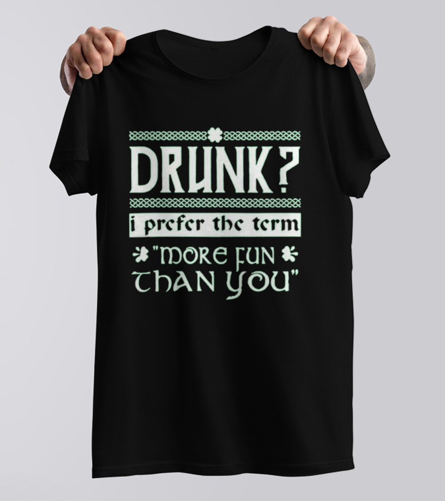 Drunk I Prefer The Term More Fun Than You St. Patrick's Day Celebrations T-Shirt