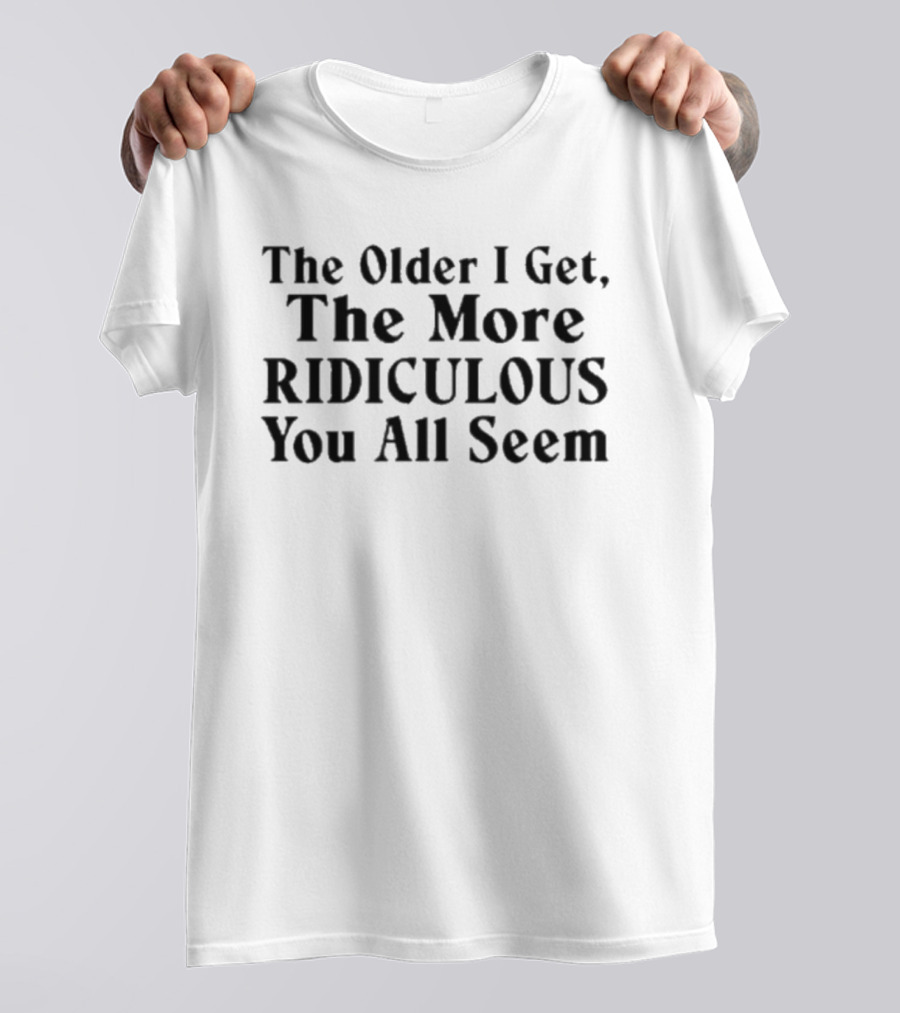 The Older I Get The More Ridiculous You All Seem T-Shirt