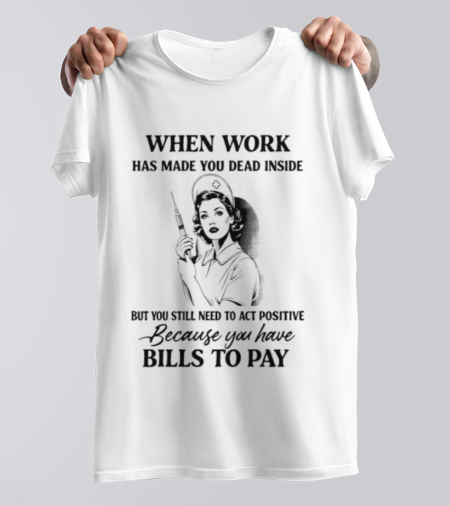 When Work Has Made You Dead Inside But You Still Need To Act Positive Because You Have Bills To Pay T-Shirt