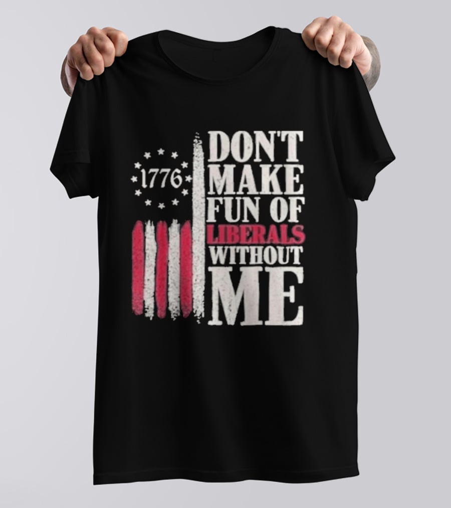 1776 Stars And Stripes Don't Make Fun Of Liberals Without Me T-Shirt