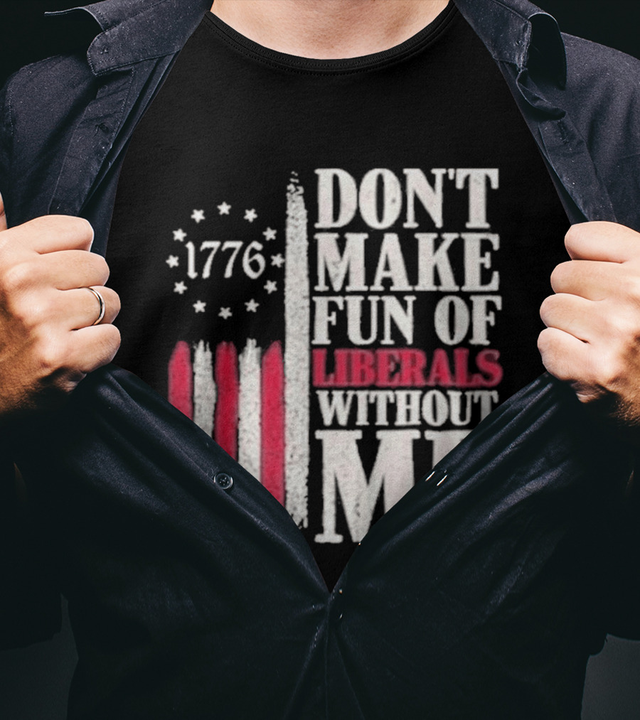 1776 Stars And Stripes Don't Make Fun Of Liberals Without Me T-Shirt