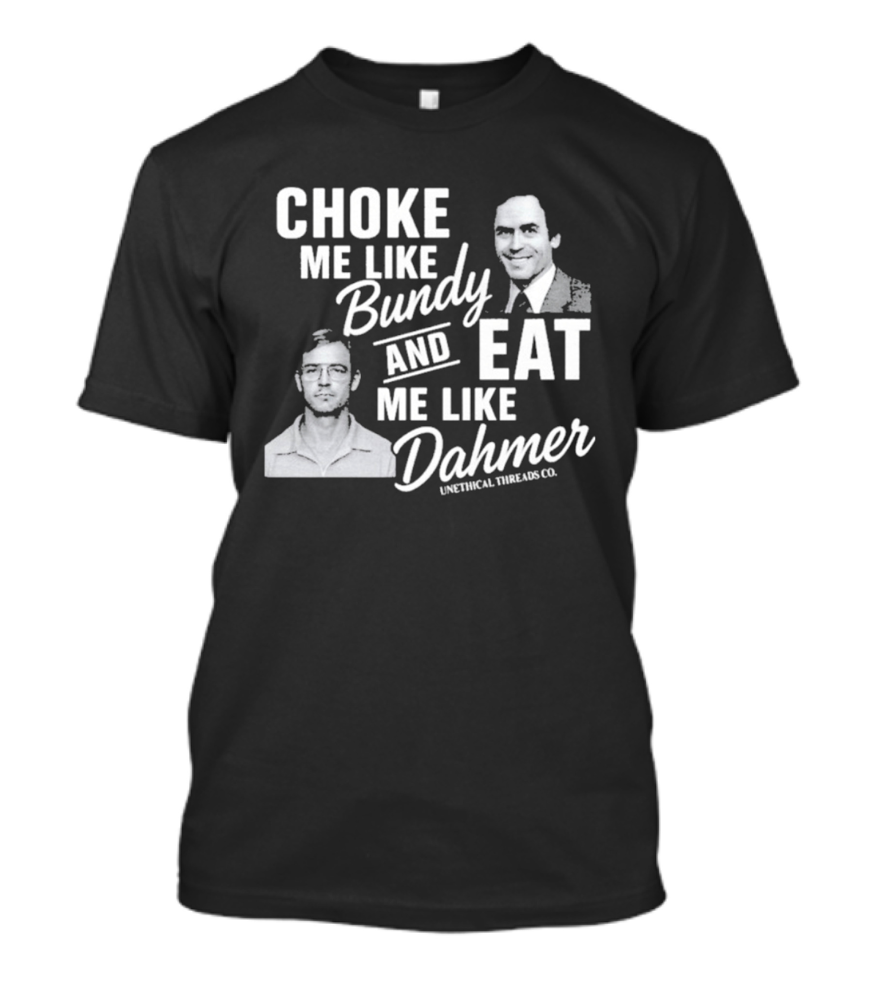 Choke Me Like Bundy Eat Me Like Dahmer Unethical Threads Co. T-Shirt