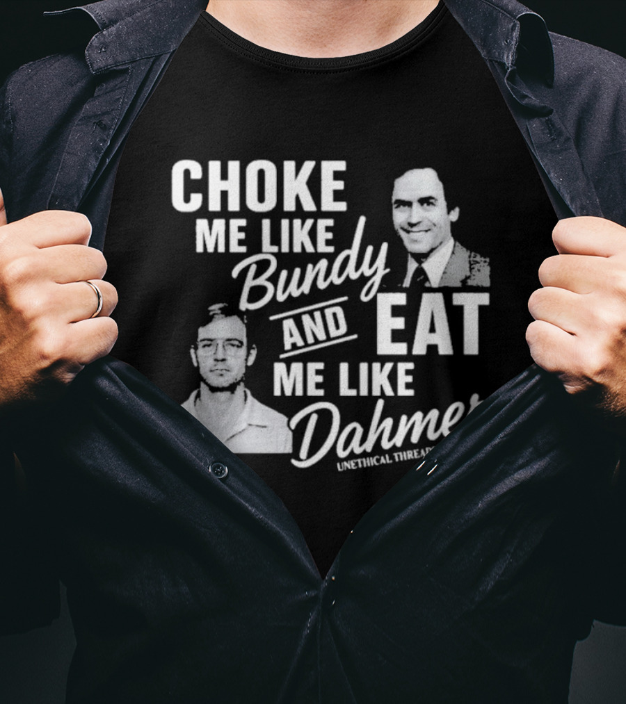 Choke Me Like Bundy Eat Me Like Dahmer Unethical Threads Co. T-Shirt