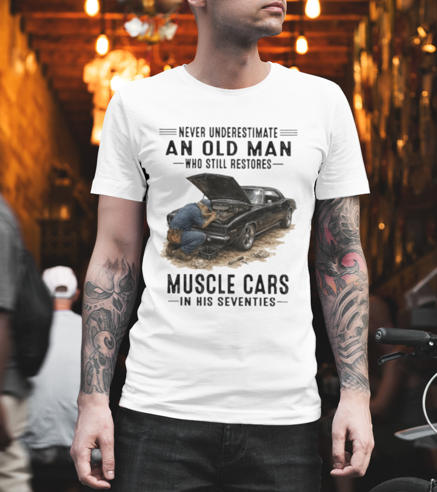 Never Underestimate An Old Man Who Still Restores Muscle Cars In His Seventies T-Shirt