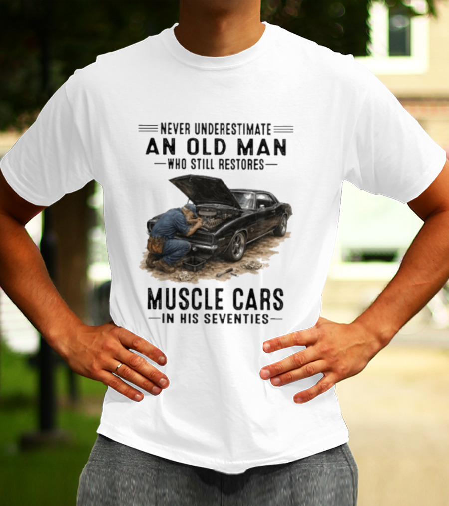Never Underestimate An Old Man Who Still Restores Muscle Cars In His Seventies T-Shirt