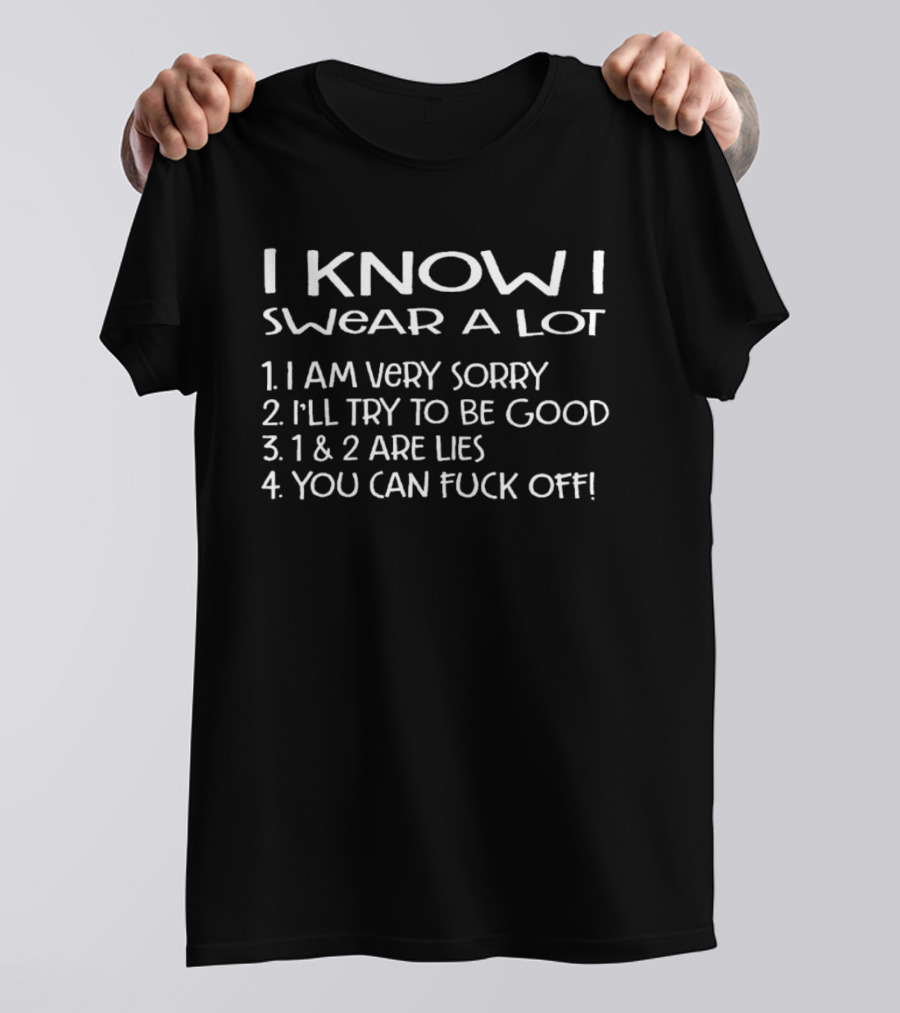 I Know I Swear A Lot I Am Very Sorry I'll Try To Be Good 1 And 2 Are Lies You Can Fuck Off T-Shirt