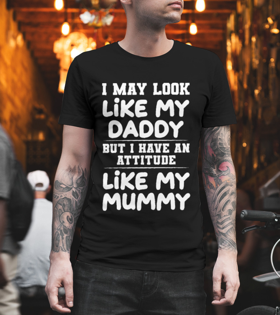 I May Look Like My Daddy But I Have An Attitude Like My Mummy T-Shirt