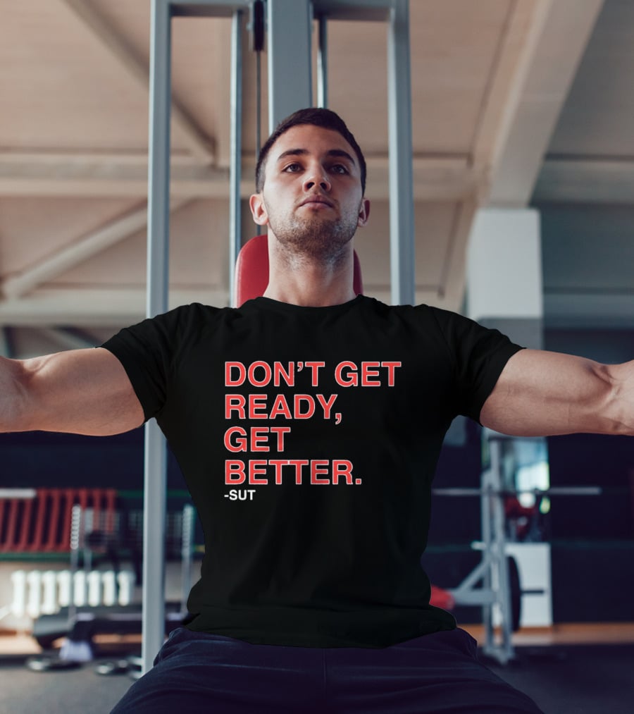 Don't Get Ready Get Better Sut T-Shirt