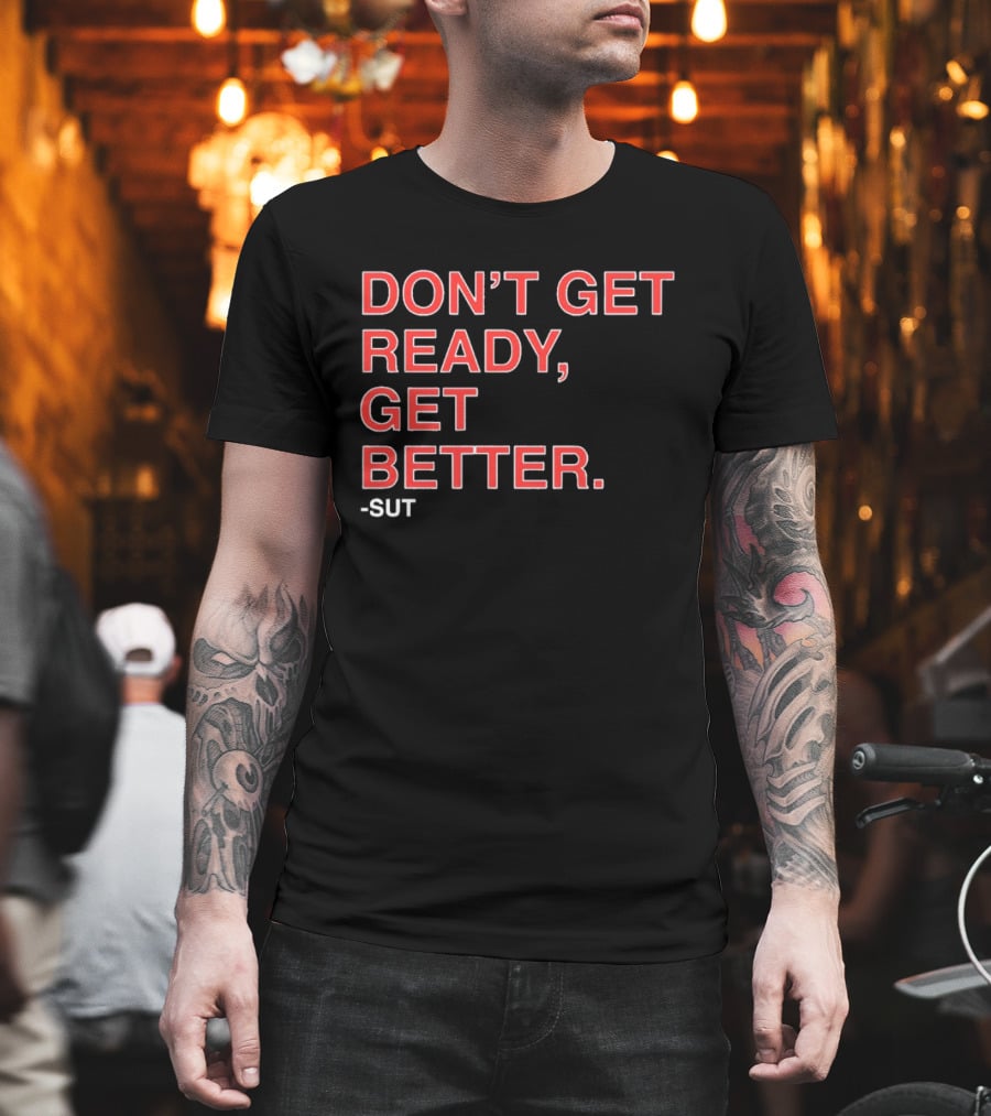 Don't Get Ready Get Better Sut T-Shirt