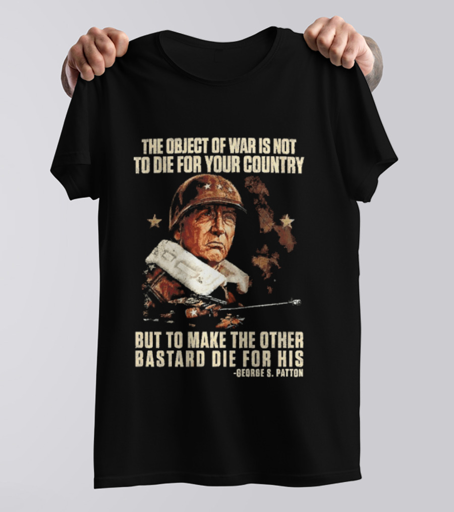 The Object Of War Is Not To Die For Your Country Make The Other Bastard Die For His George S Patton T-Shirt