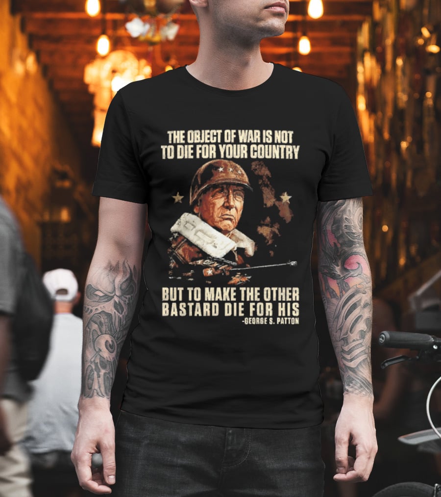 The Object Of War Is Not To Die For Your Country Make The Other Bastard Die For His George S Patton T-Shirt
