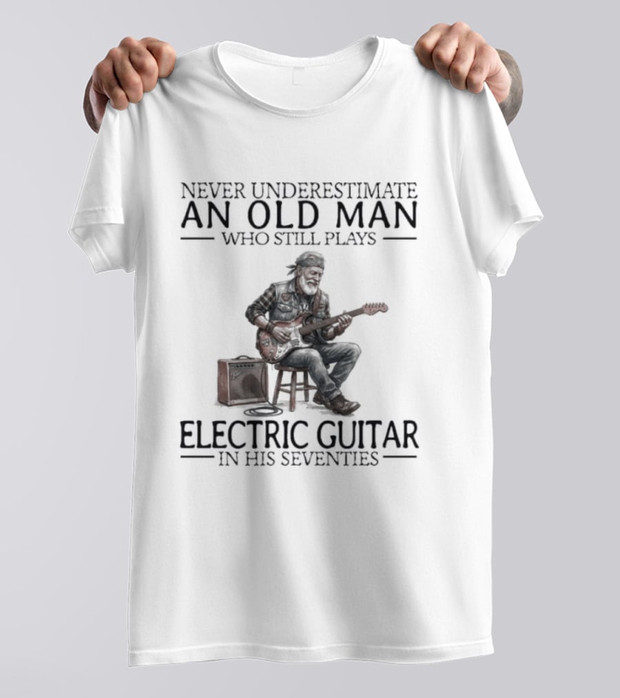 Never Underestimate An Old Man Who Still Plays Electric Guitar In His Seventies T-Shirt