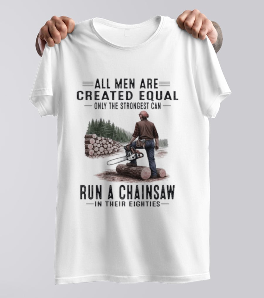 All Men Are Created Equal Only The Strongest Run A Chainsaw In Their Eighties T-Shirt