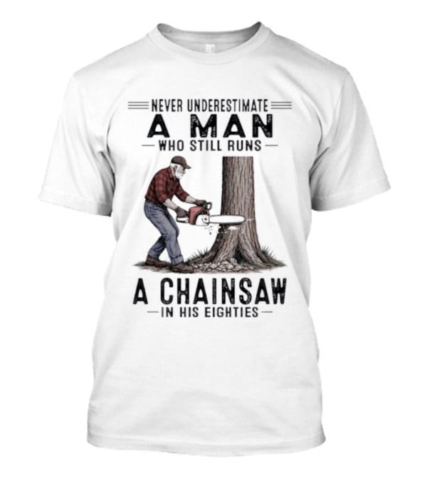Never Underestimate A Man Who Still Runs A Chainsaw In His Eighties T-Shirt